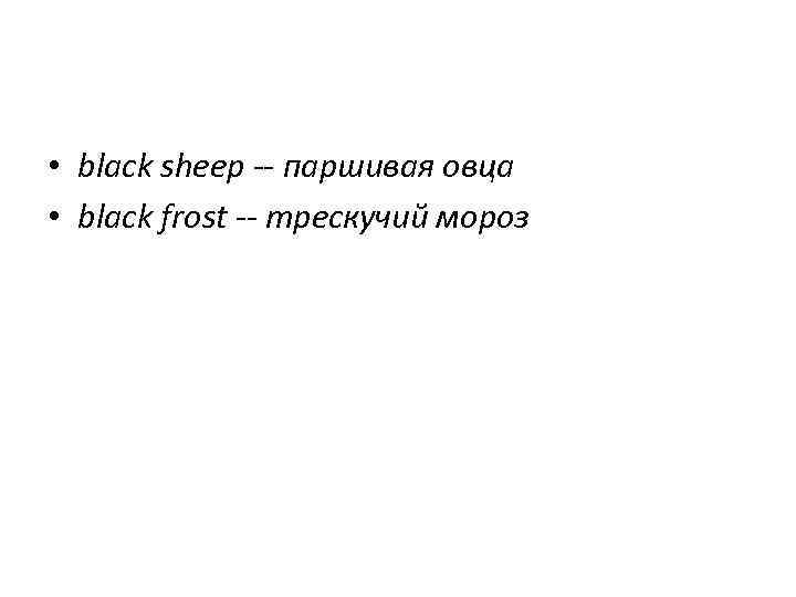 • black sheep -- паршивая овца • black frost -- трескучий мороз 
