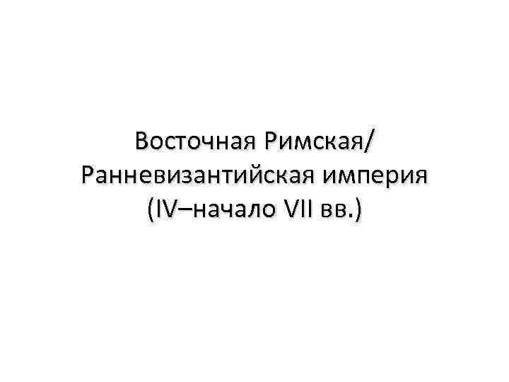 Восточная Римская/ Ранневизантийская империя (IV–начало VII вв. ) 