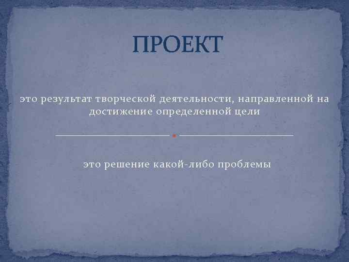 ПРОЕКТ это результат творческой деятельности, направленной на достижение определенной цели это решение какой-либо проблемы