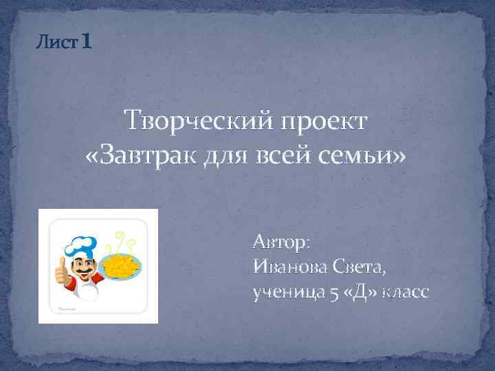 Лист 1 Творческий проект «Завтрак для всей семьи» Автор: Иванова Света, ученица 5 «Д»