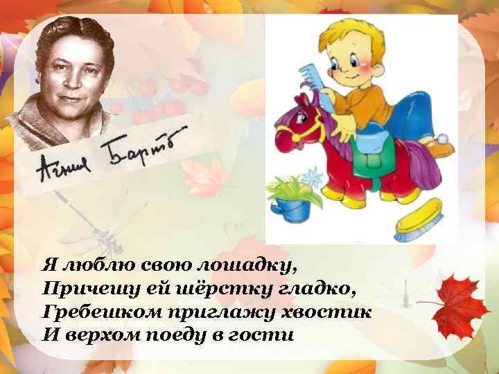 Я люблю свою лошадку, Причешу ей шёрстку гладко, Гребешком приглажу хвостик И верхом поеду