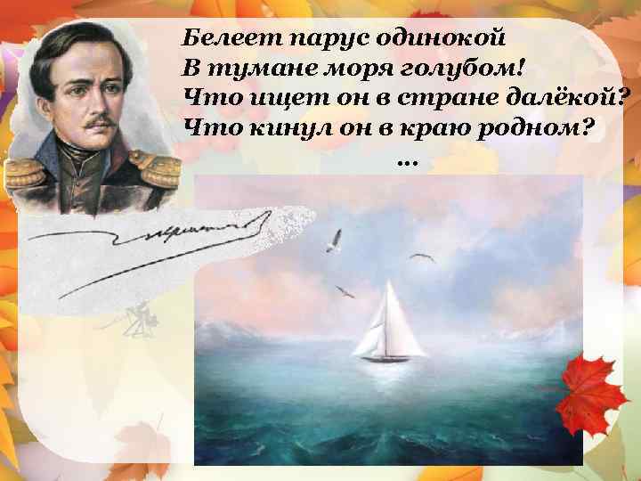 Белеет парус одинокой В тумане моря голубом! Что ищет он в стране далёкой? Что