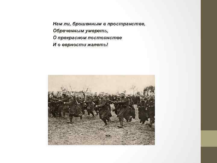 Нам ли, брошенным в пространстве, Обреченным умереть, О прекрасном постоянстве И о верности жалеть!