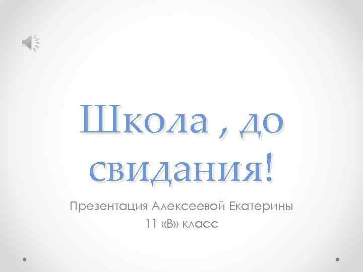 Школа , до свидания! Презентация Алексеевой Екатерины 11 «В» класс 