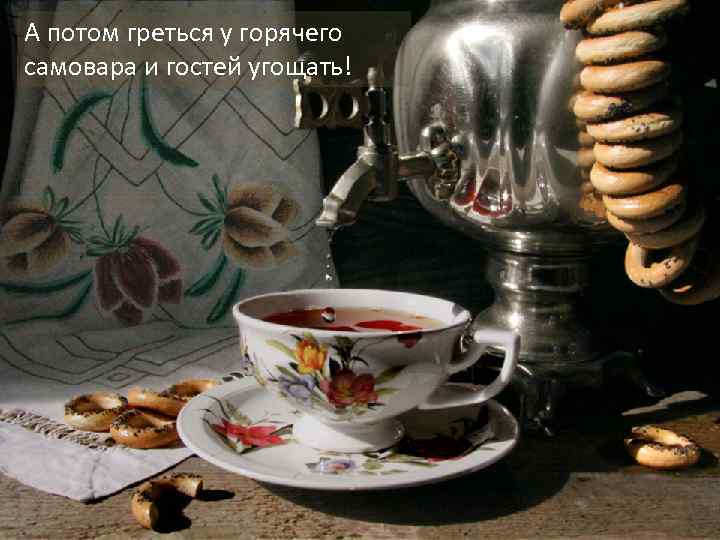 А потом греться у горячего самовара и гостей угощать! 