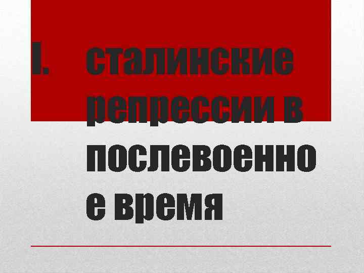 I. сталинские репрессии в послевоенно е время 