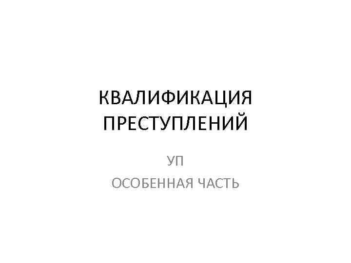 КВАЛИФИКАЦИЯ ПРЕСТУПЛЕНИЙ УП ОСОБЕННАЯ ЧАСТЬ 