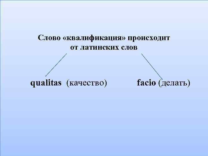 Слово «квалификация» происходит от латинских слов qualitas (качество) facio (делать) 