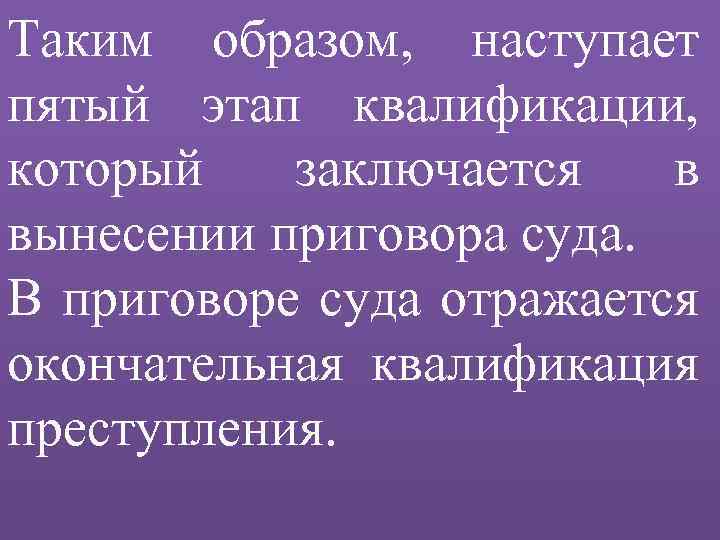 Таким образом, наступает пятый этап квалификации, который заключается в вынесении приговора суда. В приговоре