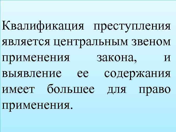 Квалификация преступления является центральным звеном применения закона, и выявление ее содержания имеет большее для