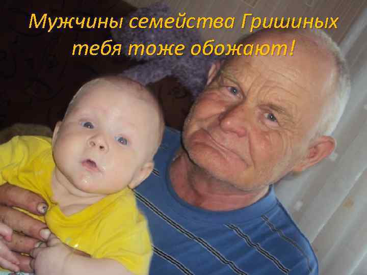 Мужчины семейства Гришиных тебя тоже обожают! 