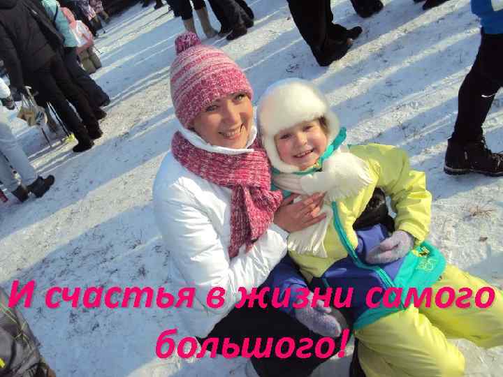 И счастья в жизни самого большого! 