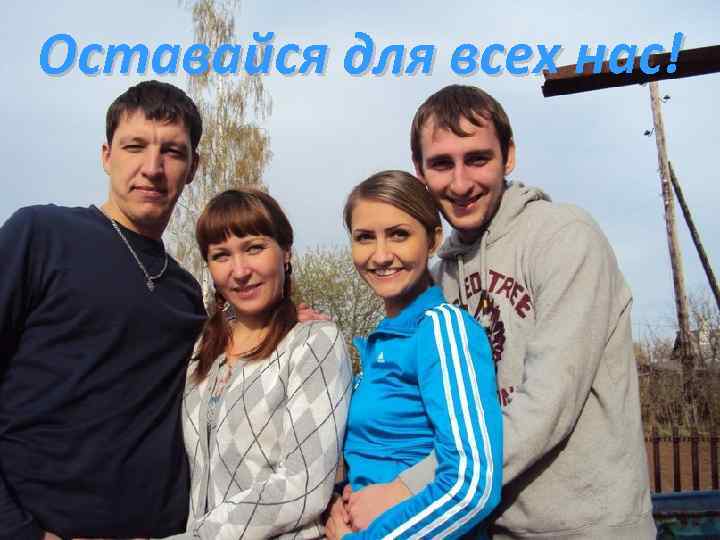 Оставайся для всех нас! 