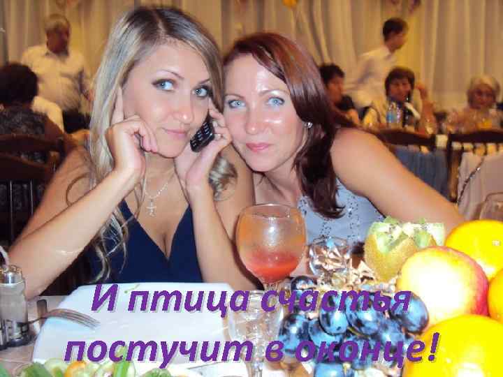 И птица счастья постучит в оконце! 