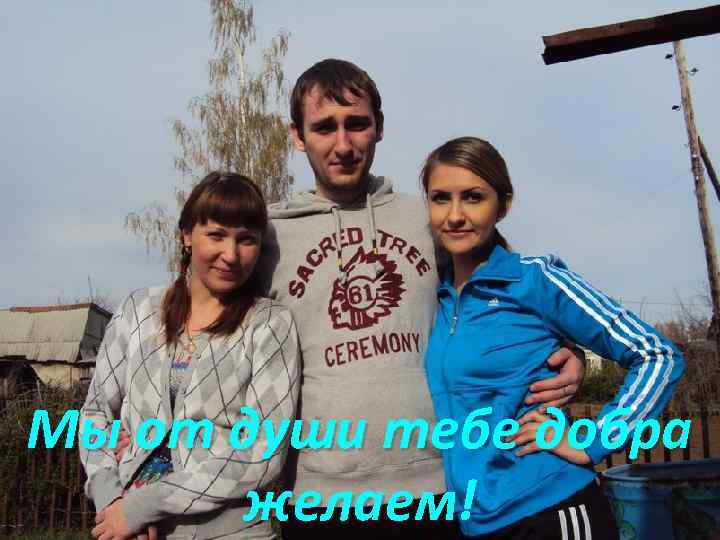 Мы от души тебе добра желаем! 