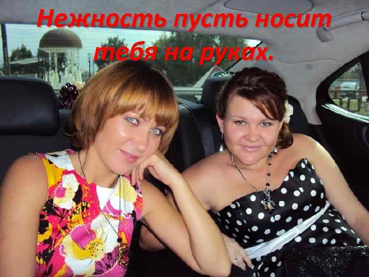 Нежность пусть носит тебя на руках. 