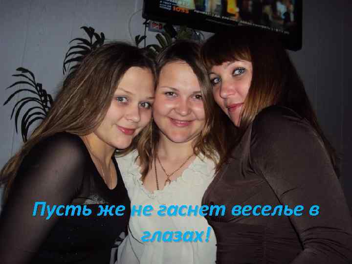 Пусть же не гаснет веселье в глазах! 