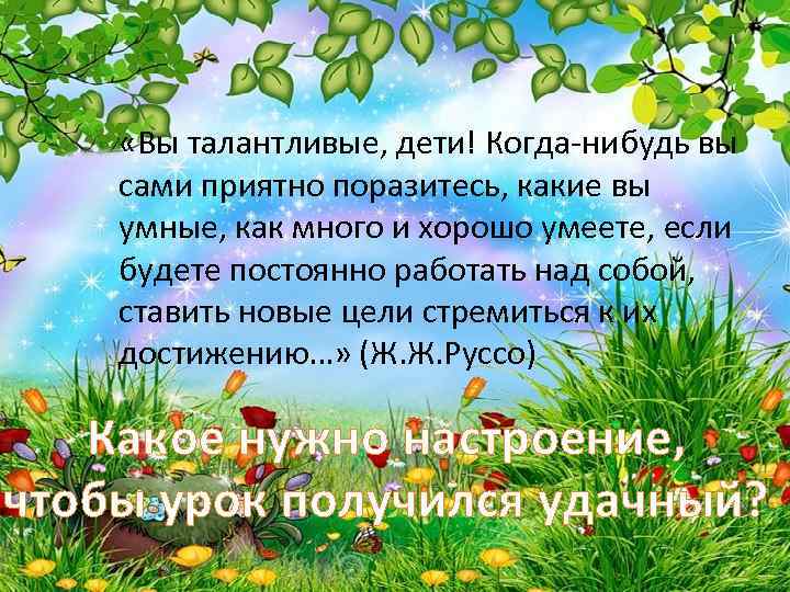  «Вы талантливые, дети! Когда-нибудь вы сами приятно поразитесь, какие вы умные, как много