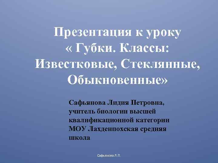 Презентация к уроку « Губки. Классы: Известковые, Стеклянные, Обыкновенные» Сафьянова Лидия Петровна, учитель биологии