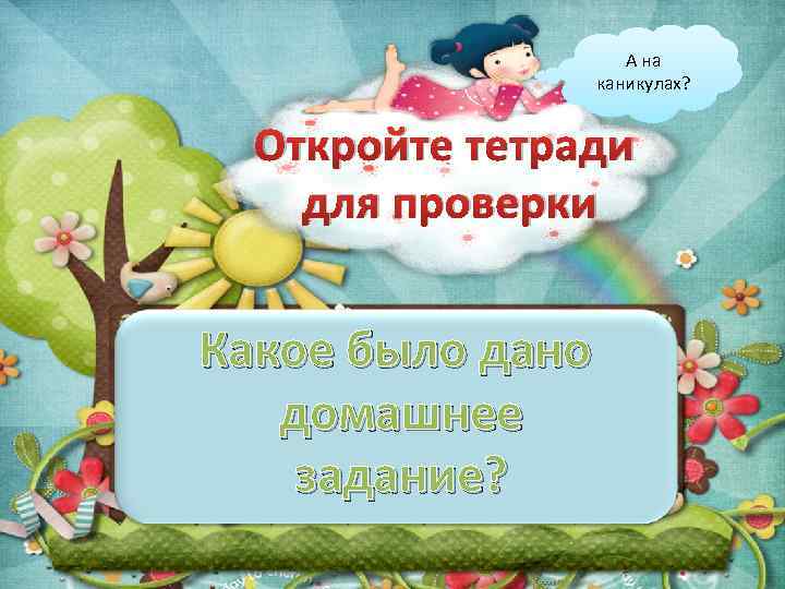 А на каникулах? Откройте тетради для проверки Какое было дано домашнее задание? 