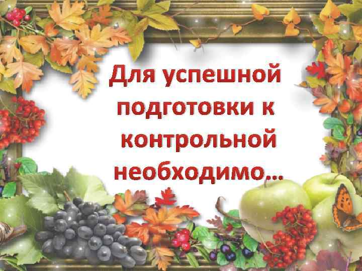 Для успешной подготовки к контрольной необходимо… 
