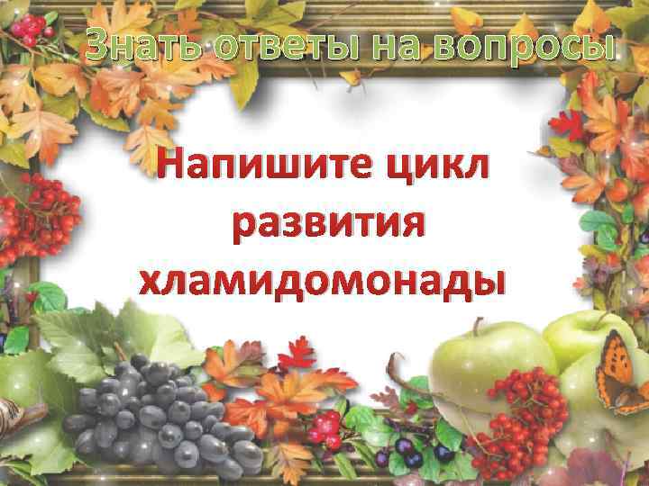 Знать ответы на вопросы Напишите цикл развития хламидомонады 