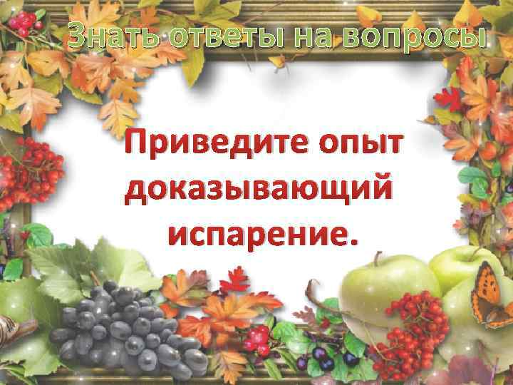 Знать ответы на вопросы Приведите опыт доказывающий испарение. 