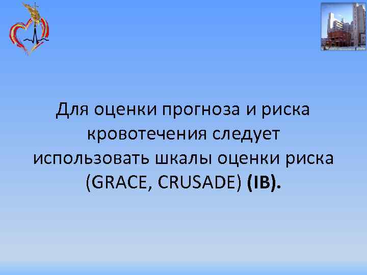 Для оценки прогноза и риска кровотечения следует использовать шкалы оценки риска (GRACE, CRUSADE) (IB).