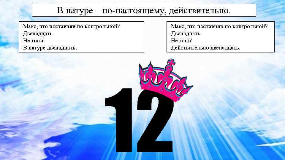 В натуре – по-настоящему, действительно. -Макс, что поставили по контрольной? -Двенадцать. -Не гони! -В