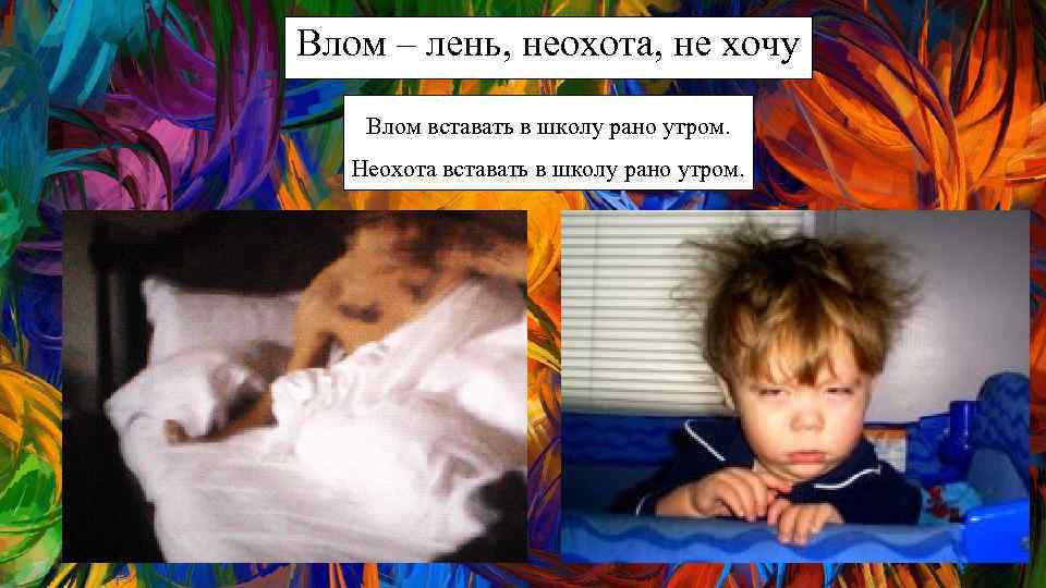 Влом – лень, неохота, не хочу Влом вставать в школу рано утром. Неохота вставать