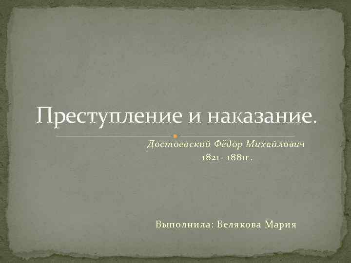 Преступление и наказание. Достоевский Фёдор Михайлович 1821 - 1881 г. Выполнила: Белякова Мария 