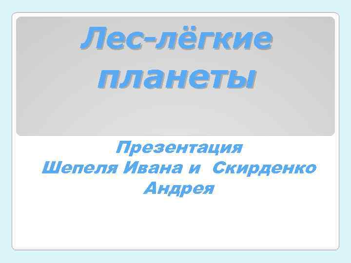 Лес-лёгкие планеты Презентация Шепеля Ивана и Скирденко Андрея 