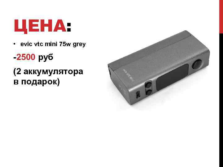 ЦЕНА: • evic vtc mini 75 w grey -2500 руб (2 аккумулятора в подарок)