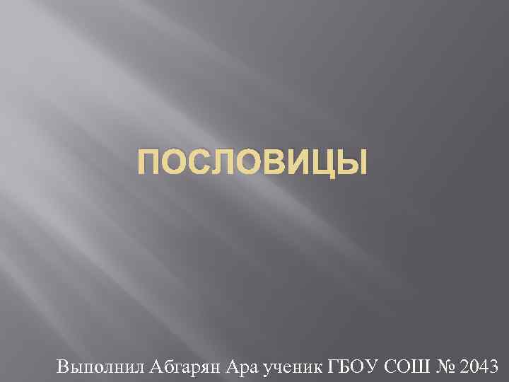 ПОСЛОВИЦЫ Выполнил Абгарян Ара ученик ГБОУ СОШ № 2043 
