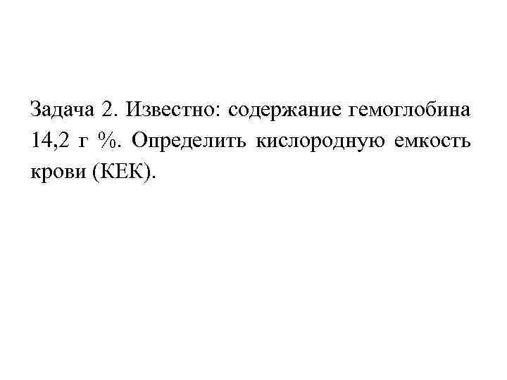 Задача 2. Известно: содержание гемоглобина 14, 2 г %. Определить кислородную емкость крови (КЕК).