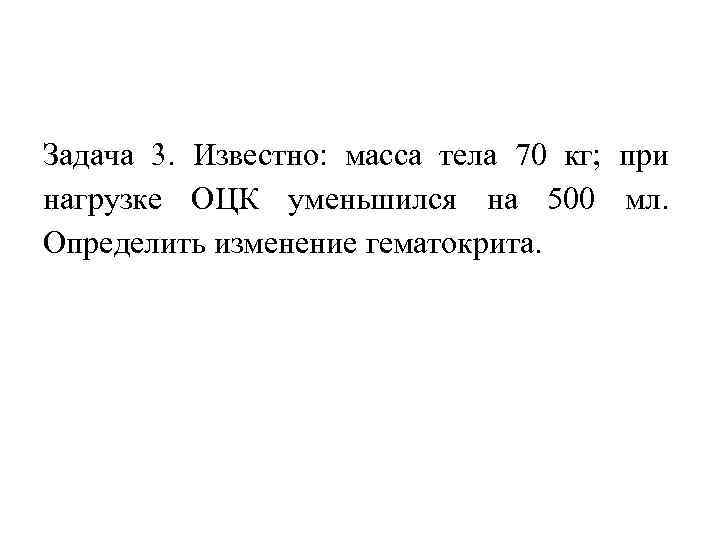 Задача 3. Известно: масса тела 70 кг; при нагрузке ОЦК уменьшился на 500 мл.