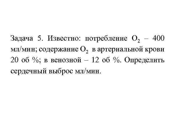 Задача 5. Известно: потребление О 2 – 400 мл/мин; содержание О 2 в артериальной