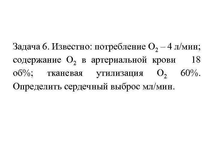 Задача 6. Известно: потребление О 2 – 4 л/мин; содержание О 2 в артериальной
