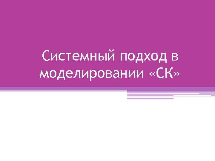 Системный подход в моделировании «СК» 