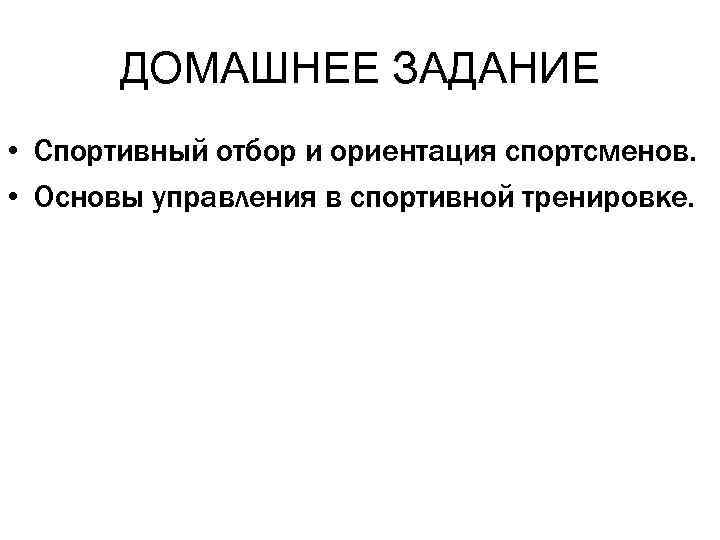 ДОМАШНЕЕ ЗАДАНИЕ • Спортивный отбор и ориентация спортсменов. • Основы управления в спортивной тренировке.