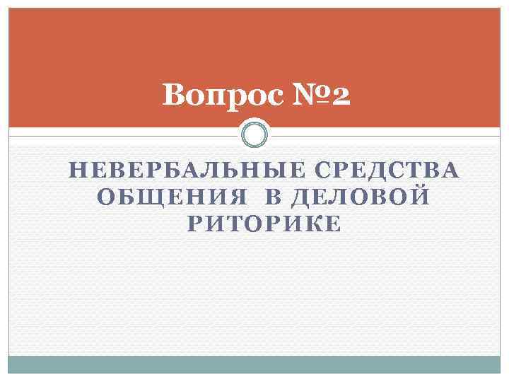 Вопрос № 2 НЕВЕРБАЛЬНЫЕ СРЕДСТВА ОБЩЕНИЯ В ДЕЛОВОЙ РИТОРИКЕ 