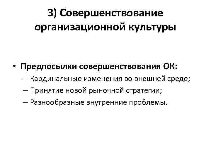 3) Совершенствование организационной культуры • Предпосылки совершенствования ОК: – Кардинальные изменения во внешней среде;