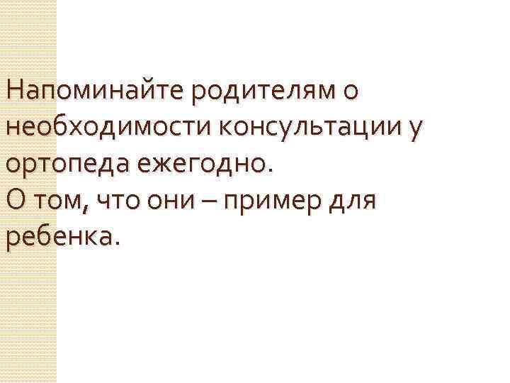 Напоминайте родителям о необходимости консультации у ортопеда ежегодно. О том, что они – пример