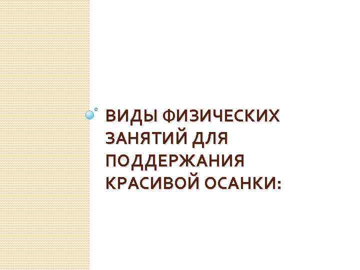 ВИДЫ ФИЗИЧЕСКИХ ЗАНЯТИЙ ДЛЯ ПОДДЕРЖАНИЯ КРАСИВОЙ ОСАНКИ: 