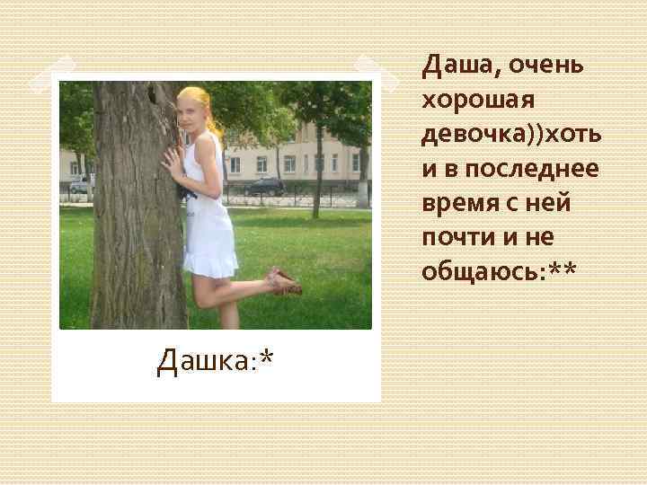 Даша, очень хорошая девочка))хоть и в последнее время с ней почти и не общаюсь: