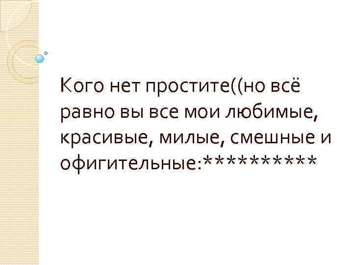 Кого нет простите((но всё равно вы все мои любимые, красивые, милые, смешные и офигительные: