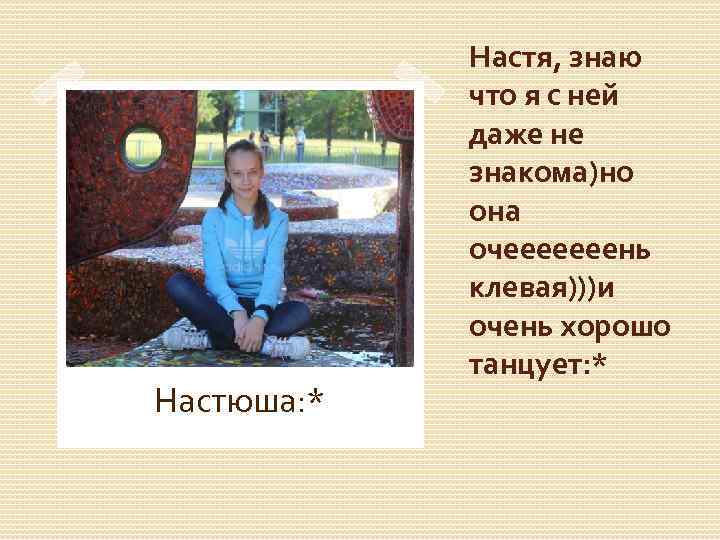 Настюша: * Настя, знаю что я с ней даже не знакома)но она очееееееень клевая)))и