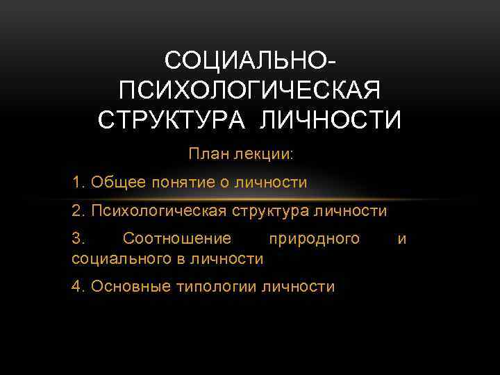 СОЦИАЛЬНОПСИХОЛОГИЧЕСКАЯ СТРУКТУРА ЛИЧНОСТИ План лекции: 1. Общее понятие о личности 2. Психологическая структура личности