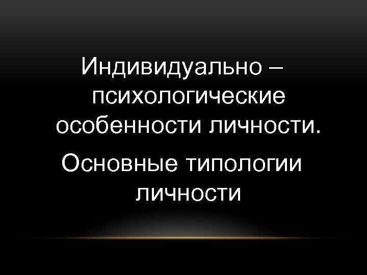 Индивидуально – психологические особенности личности. Основные типологии личности 