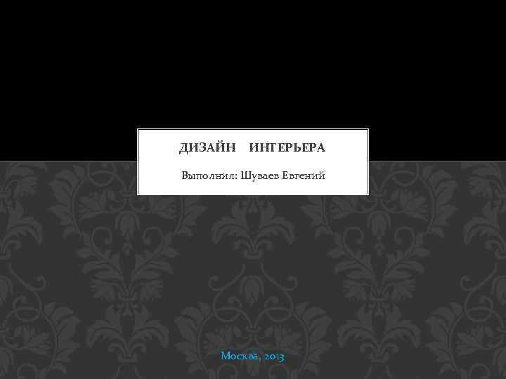 ДИЗАЙН ИНТЕРЬЕРА Выполнил: Шуваев Евгений Москва, 2013 